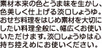 素材本来の色とうま味を生かし、色美しく仕上げる淡口しょうゆ。おせち料理をはじめ素材を大切にしたい料理全般に、幅広くお使いいただけます。淡口しょうゆは心持ち控えめにお使いください。