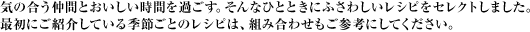 気の合う仲間とおいしい時間を過ごす。そんなひとときにふさわしいレシピをセレクトしました。最初にご紹介している季節ごとのレシピは、組み合わせもご参考にしてください。