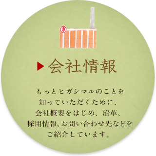 もっとヒガシマルのことを知っていただくために、会社概要をはじめ、沿革、採用情報、スローガンなどをご紹介しています。