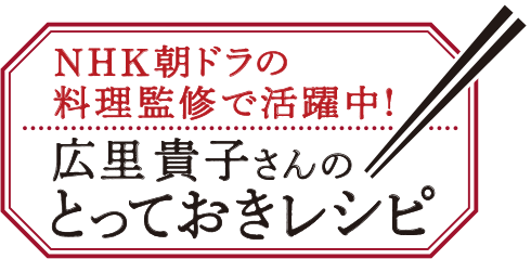 NHK朝ドラの料理監修で活躍中！広里貴子さんのとっておきレシピ