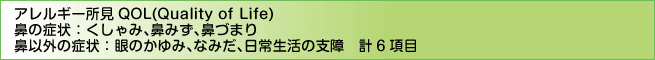 アレルギー所見QOL(Quality of Life) 鼻の症状：くしゃみ、鼻みず、鼻づまり　鼻以外の症状：眼のかゆみ、なみだ、日常生活の支障　計6項目